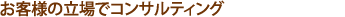 お客様の立場でコンサルティング